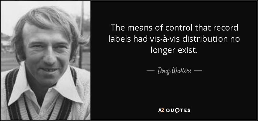 The means of control that record labels had vis-à-vis distribution no longer exist. - Doug Walters