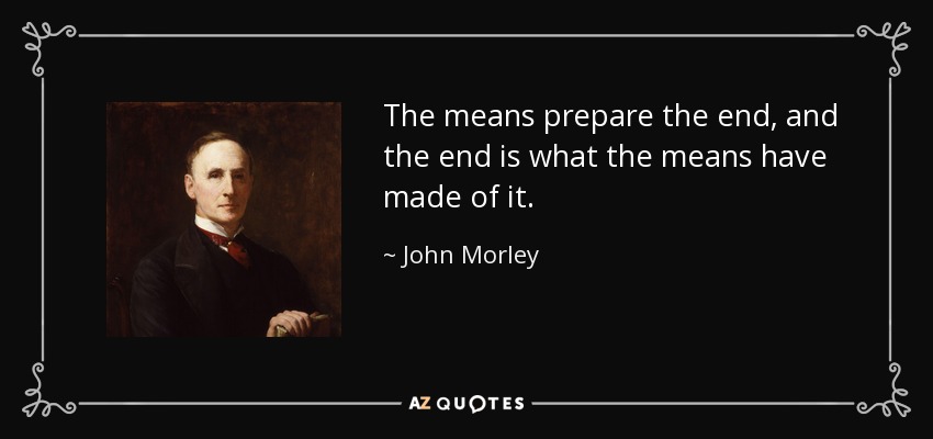 The means prepare the end, and the end is what the means have made of it. - John Morley, 1st Viscount Morley of Blackburn