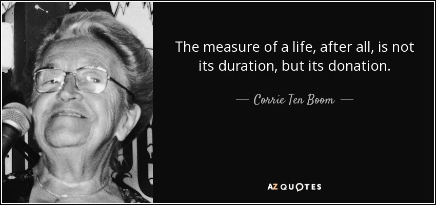 The measure of a life, after all, is not its duration, but its donation. - Corrie Ten Boom