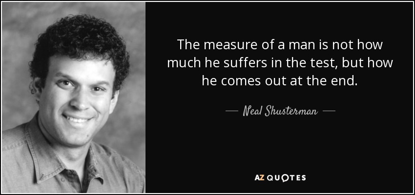 The measure of a man is not how much he suffers in the test, but how he comes out at the end. - Neal Shusterman