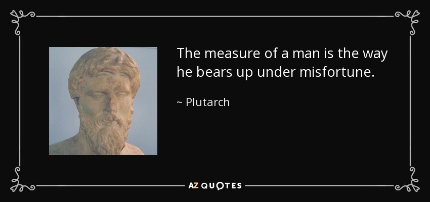 The measure of a man is the way he bears up under misfortune. - Plutarch