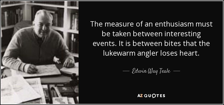 The measure of an enthusiasm must be taken between interesting events. It is between bites that the lukewarm angler loses heart. - Edwin Way Teale