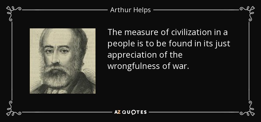 The measure of civilization in a people is to be found in its just appreciation of the wrongfulness of war. - Arthur Helps