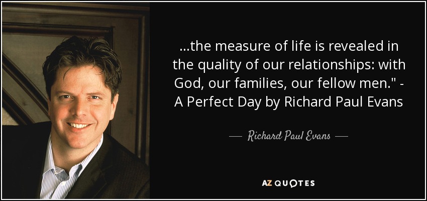 ...the measure of life is revealed in the quality of our relationships: with God, our families, our fellow men.