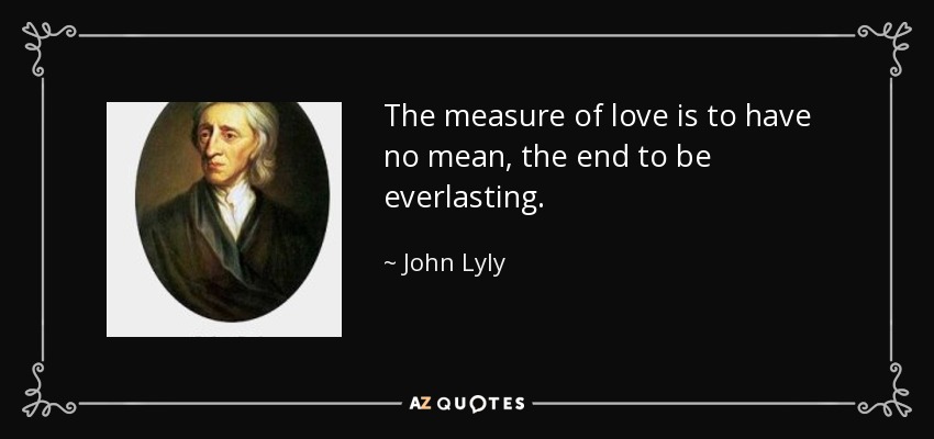 The measure of love is to have no mean, the end to be everlasting. - John Lyly