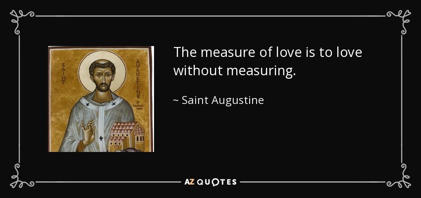 The measure of love is to love without measuring. - Saint Augustine