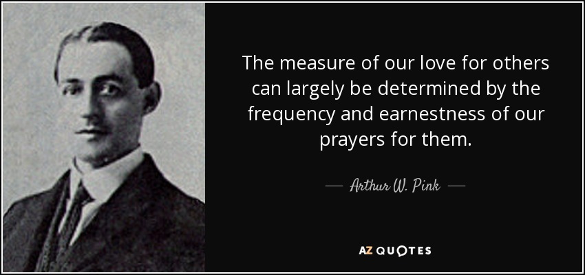 The measure of our love for others can largely be determined by the frequency and earnestness of our prayers for them. - Arthur W. Pink
