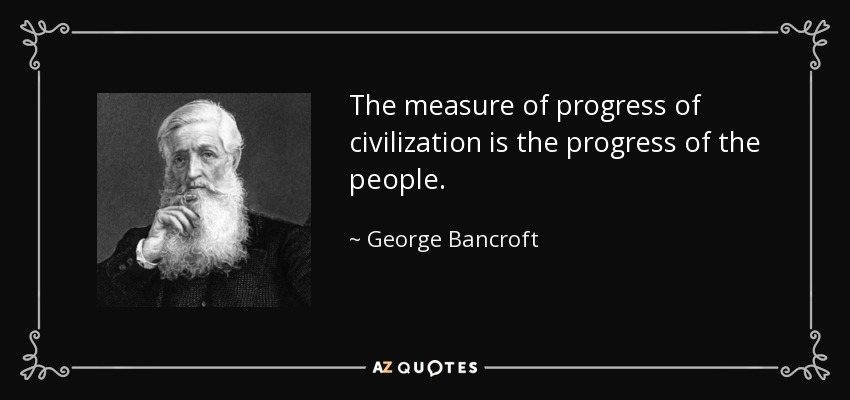 The measure of progress of civilization is the progress of the people. - George Bancroft