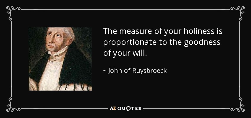 The measure of your holiness is proportionate to the goodness of your will. - John of Ruysbroeck
