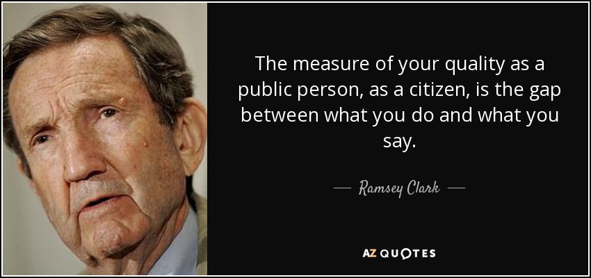 The measure of your quality as a public person, as a citizen, is the gap between what you do and what you say. - Ramsey Clark