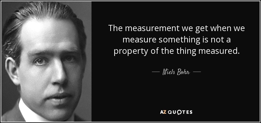 The measurement we get when we measure something is not a property of the thing measured. - Niels Bohr