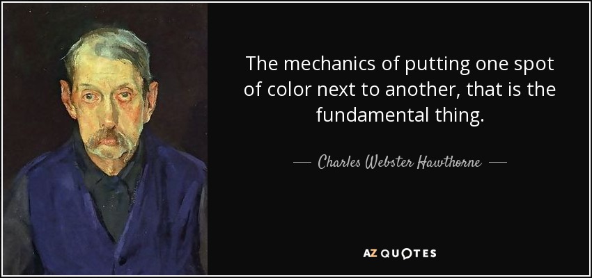 The mechanics of putting one spot of color next to another, that is the fundamental thing. - Charles Webster Hawthorne