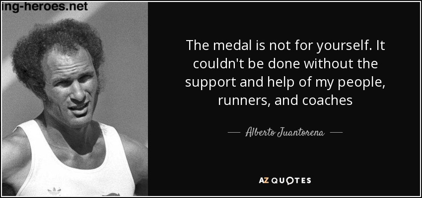 The medal is not for yourself. It couldn't be done without the support and help of my people, runners, and coaches - Alberto Juantorena