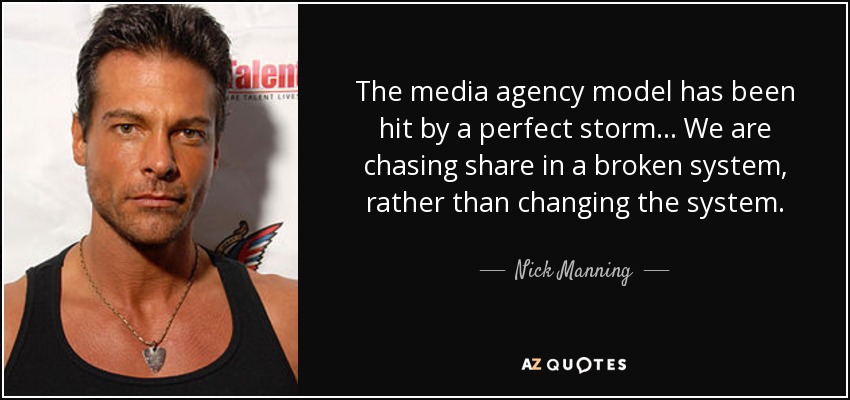 The media agency model has been hit by a perfect storm ... We are chasing share in a broken system, rather than changing the system. - Nick Manning