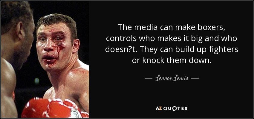 The media can make boxers, controls who makes it big and who doesnt. They can build up fighters or knock them down. - Lennox Lewis