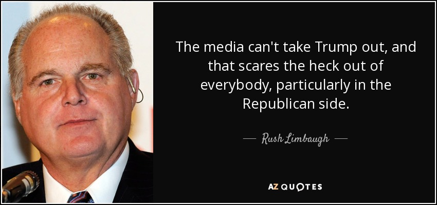 The media can't take Trump out, and that scares the heck out of everybody, particularly in the Republican side. - Rush Limbaugh