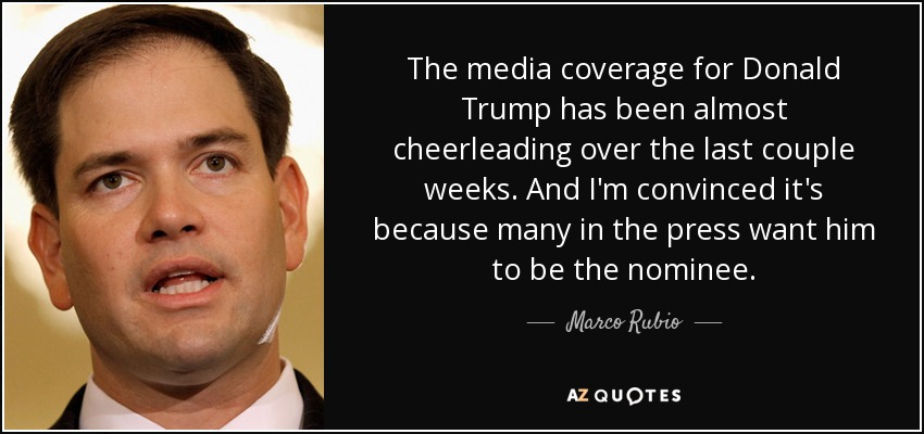 The media coverage for Donald Trump has been almost cheerleading over the last couple weeks. And I'm convinced it's because many in the press want him to be the nominee. - Marco Rubio
