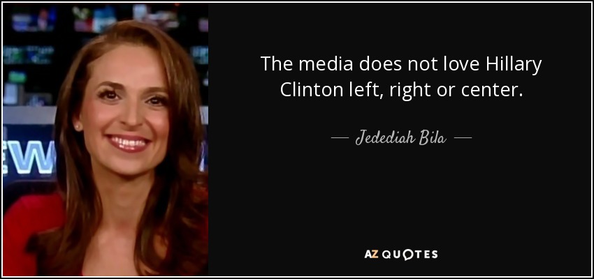 The media does not love Hillary Clinton left, right or center. - Jedediah Bila