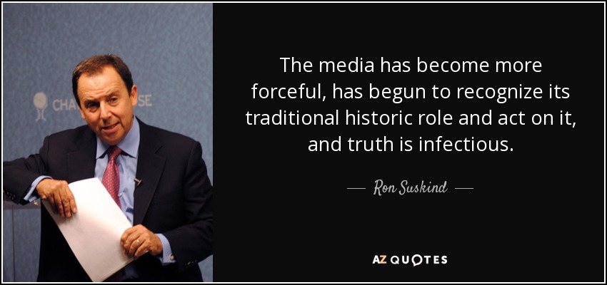The media has become more forceful, has begun to recognize its traditional historic role and act on it, and truth is infectious. - Ron Suskind