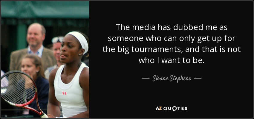 The media has dubbed me as someone who can only get up for the big tournaments, and that is not who I want to be. - Sloane Stephens