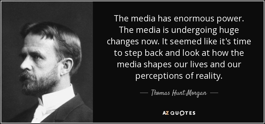 The media has enormous power. The media is undergoing huge changes now. It seemed like it's time to step back and look at how the media shapes our lives and our perceptions of reality. - Thomas Hunt Morgan