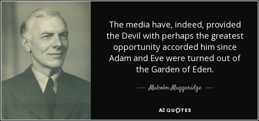 The media have, indeed, provided the Devil with perhaps the greatest opportunity accorded him since Adam and Eve were turned out of the Garden of Eden. - Malcolm Muggeridge