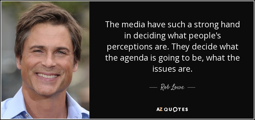 The media have such a strong hand in deciding what people's perceptions are. They decide what the agenda is going to be, what the issues are. - Rob Lowe
