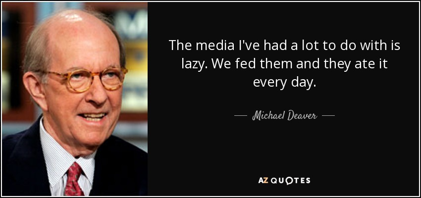 The media I've had a lot to do with is lazy. We fed them and they ate it every day. - Michael Deaver