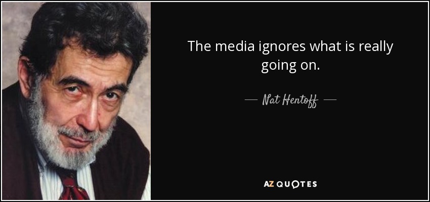 The media ignores what is really going on. - Nat Hentoff