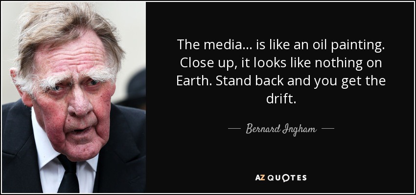 The media ... is like an oil painting. Close up, it looks like nothing on Earth. Stand back and you get the drift. - Bernard Ingham