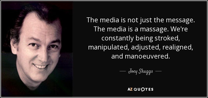 The media is not just the message. The media is a massage. We're constantly being stroked, manipulated, adjusted, realigned, and manoeuvered. - Joey Skaggs