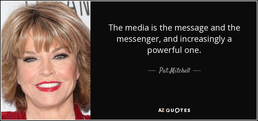 The media is the message and the messenger, and increasingly a powerful one. - Pat Mitchell