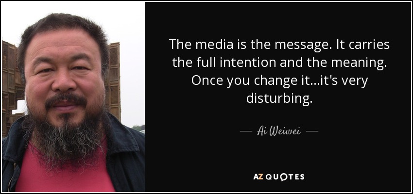 The media is the message. It carries the full intention and the meaning. Once you change it...it's very disturbing. - Ai Weiwei
