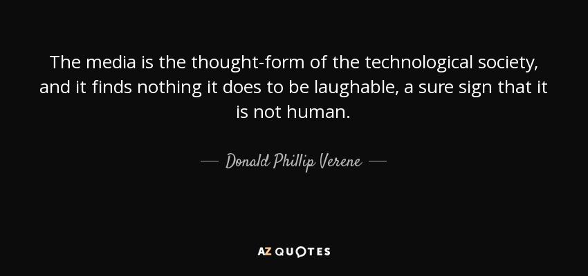 The media is the thought-form of the technological society, and it finds nothing it does to be laughable, a sure sign that it is not human. - Donald Phillip Verene