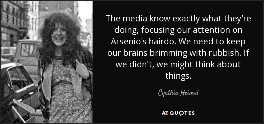 The media know exactly what they're doing, focusing our attention on Arsenio's hairdo. We need to keep our brains brimming with rubbish. If we didn't, we might think about things. - Cynthia Heimel