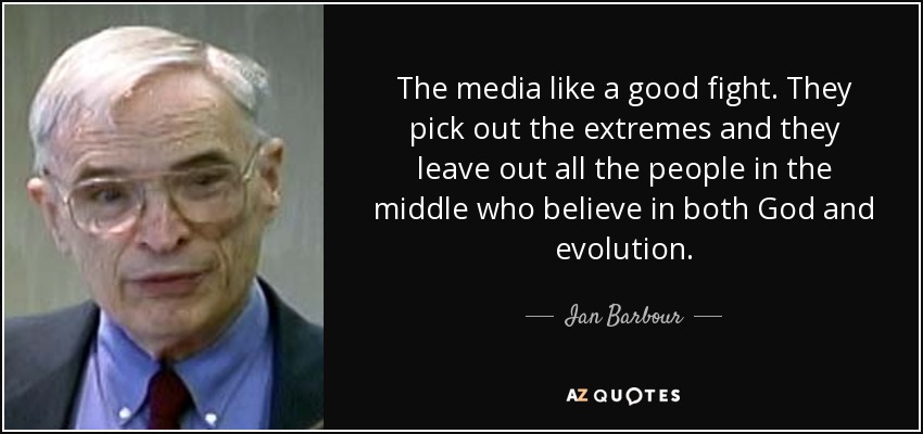 The media like a good fight. They pick out the extremes and they leave out all the people in the middle who believe in both God and evolution. - Ian Barbour