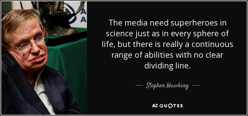 The media need superheroes in science just as in every sphere of life, but there is really a continuous range of abilities with no clear dividing line. - Stephen Hawking