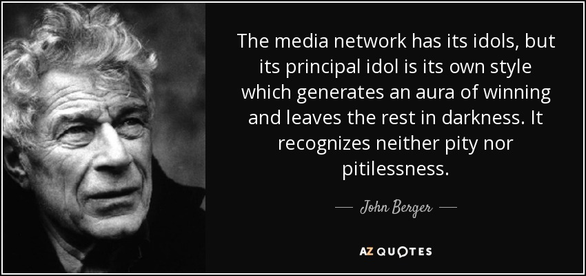 The media network has its idols, but its principal idol is its own style which generates an aura of winning and leaves the rest in darkness. It recognizes neither pity nor pitilessness. - John Berger