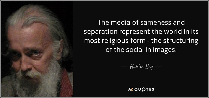The media of sameness and separation represent the world in its most religious form - the structuring of the social in images. - Hakim Bey