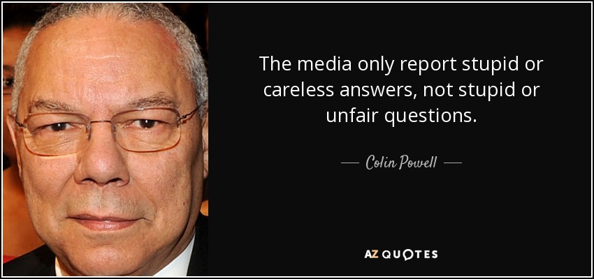 The media only report stupid or careless answers, not stupid or unfair questions. - Colin Powell