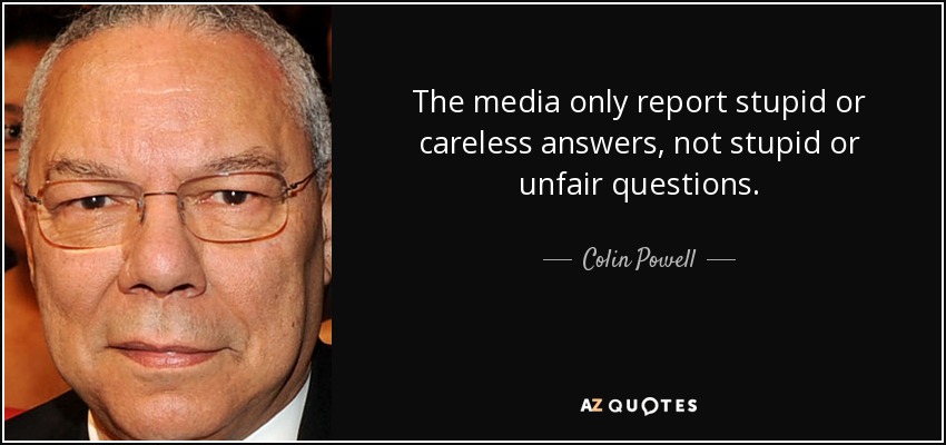 The media only report stupid or careless answers, not stupid or unfair questions. - Colin Powell