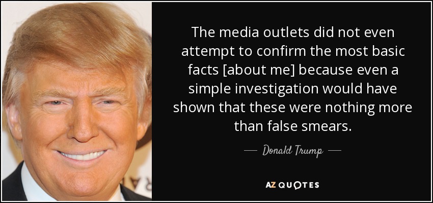 The media outlets did not even attempt to confirm the most basic facts [about me] because even a simple investigation would have shown that these were nothing more than false smears. - Donald Trump