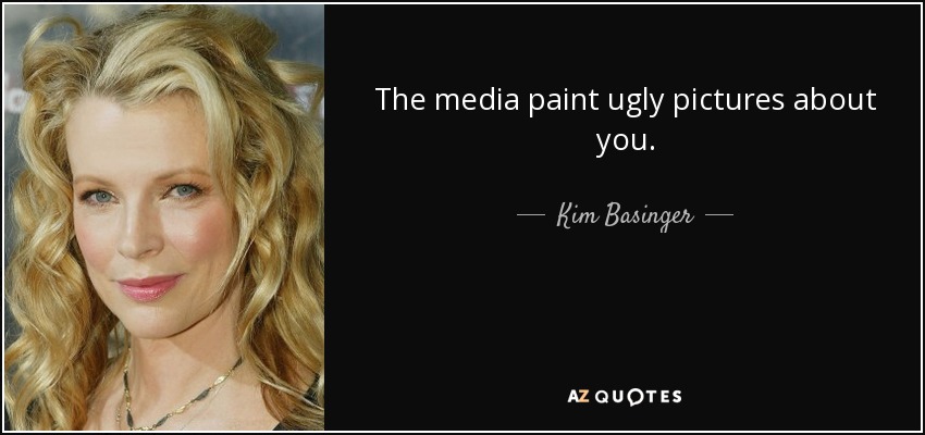 The media paint ugly pictures about you. - Kim Basinger