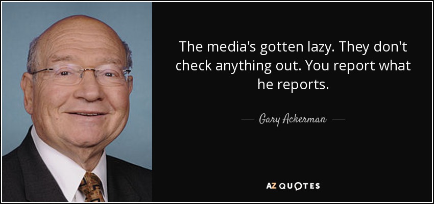 The media's gotten lazy. They don't check anything out. You report what he reports. - Gary Ackerman