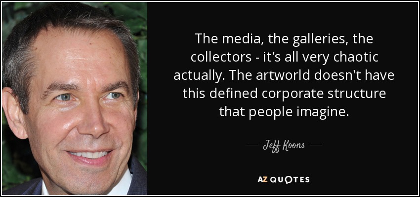 The media, the galleries, the collectors - it's all very chaotic actually. The artworld doesn't have this defined corporate structure that people imagine. - Jeff Koons