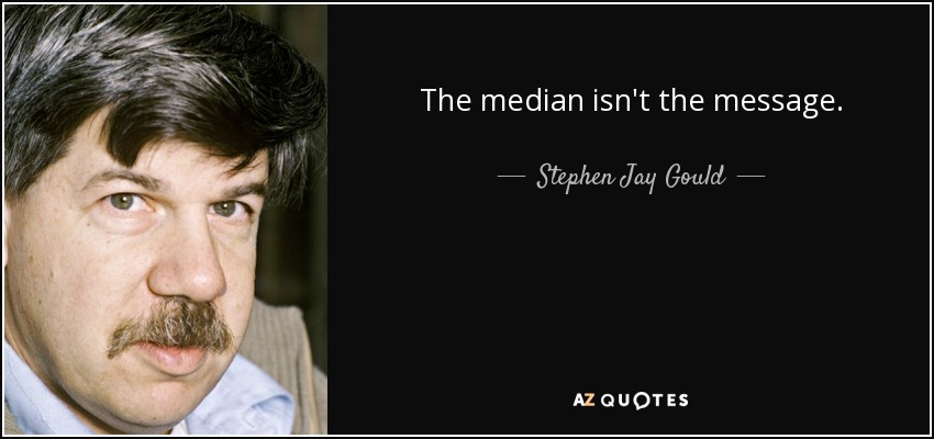 The median isn't the message. - Stephen Jay Gould