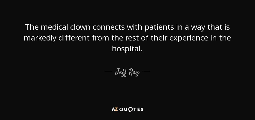 The medical clown connects with patients in a way that is markedly different from the rest of their experience in the hospital. - Jeff Raz