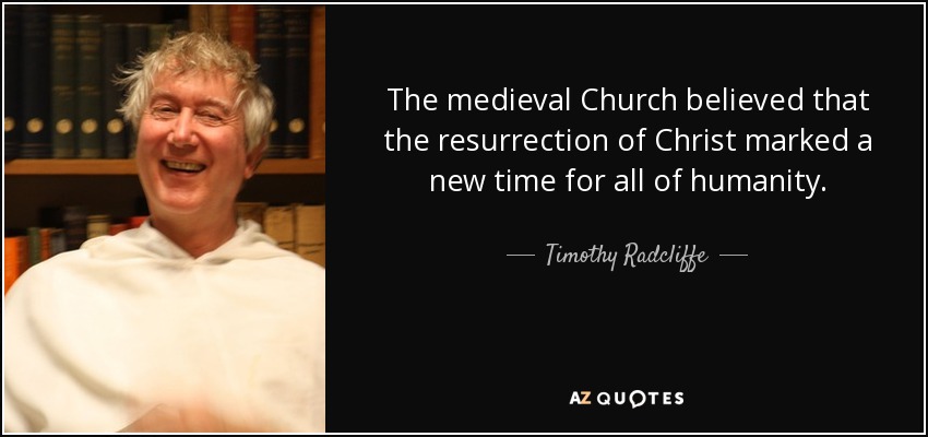 The medieval Church believed that the resurrection of Christ marked a new time for all of humanity. - Timothy Radcliffe