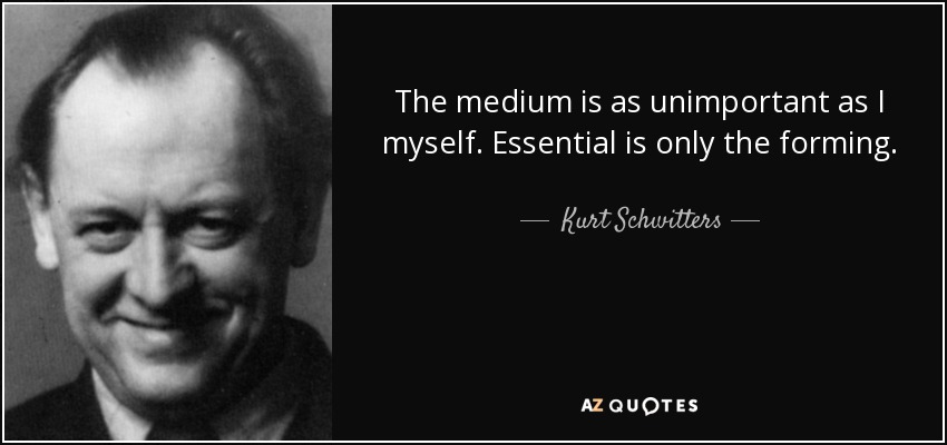 The medium is as unimportant as I myself. Essential is only the forming. - Kurt Schwitters