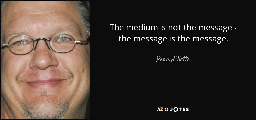The medium is not the message - the message is the message. - Penn Jillette